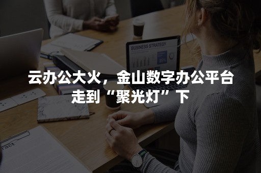 云办公大火，金山数字办公平台走到“聚光灯”下