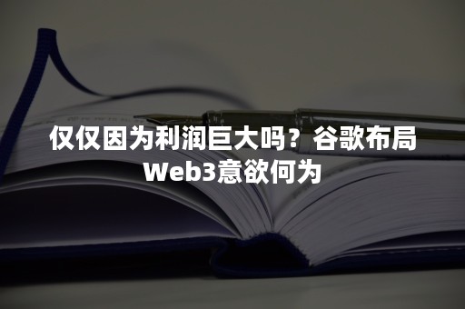 仅仅因为利润巨大吗？谷歌布局Web3意欲何为