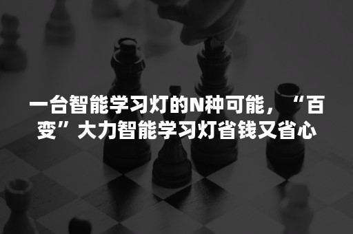 一台智能学习灯的N种可能，“百变”大力智能学习灯省钱又省心