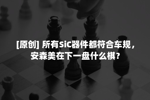 [原创] 所有SiC器件都符合车规，安森美在下一盘什么棋？
