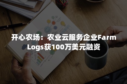 开心农场：农业云服务企业FarmLogs获100万美元融资