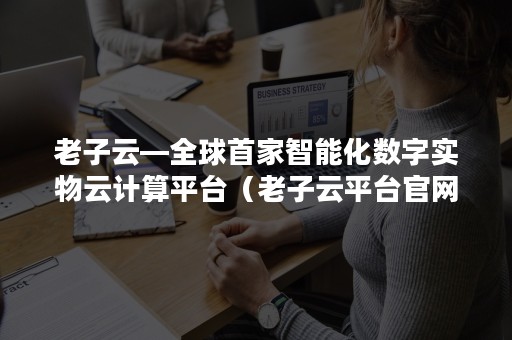 老子云—全球首家智能化数字实物云计算平台（老子云平台官网）