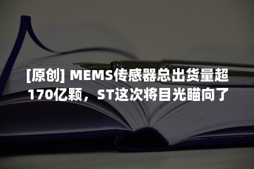 [原创] MEMS传感器总出货量超170亿颗，ST这次将目光瞄向了汽车安全