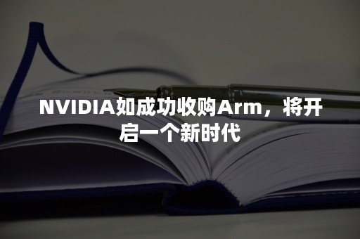 NVIDIA如成功收购Arm，将开启一个新时代