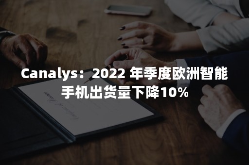 Canalys：2022 年季度欧洲智能手机出货量下降10%