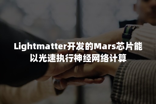 Lightmatter开发的Mars芯片能以光速执行神经网络计算