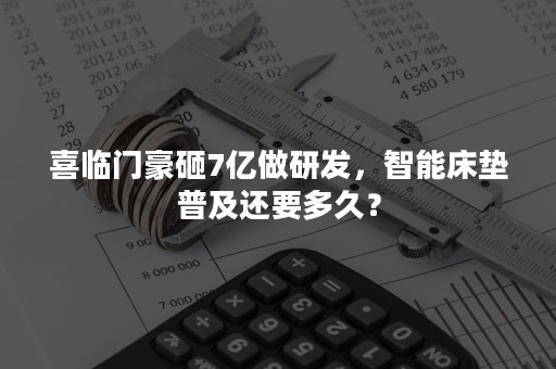 喜临门豪砸7亿做研发，智能床垫普及还要多久？