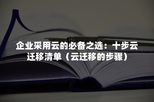 企业采用云的必备之选：十步云迁移清单（云迁移的步骤）