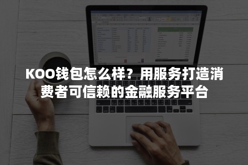 KOO钱包怎么样？用服务打造消费者可信赖的金融服务平台