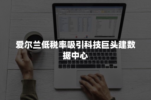 爱尔兰低税率吸引科技巨头建数据中心