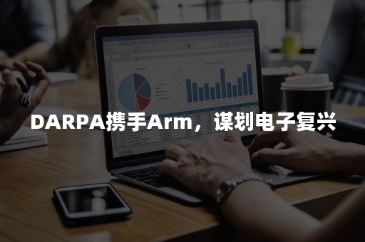 DARPA携手Arm，谋划电子复兴