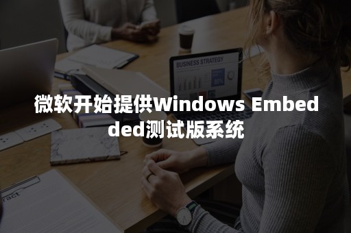 微软开始提供Windows Embedded测试版系统