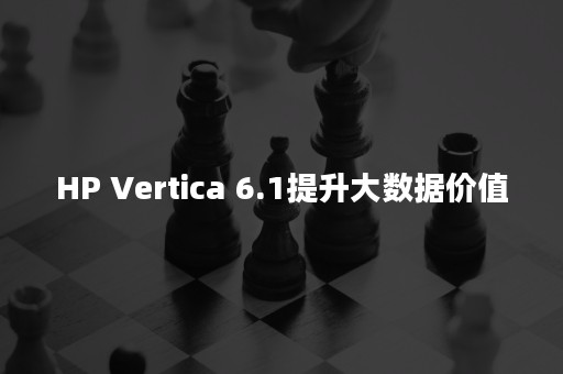 HP Vertica 6.1提升大数据价值