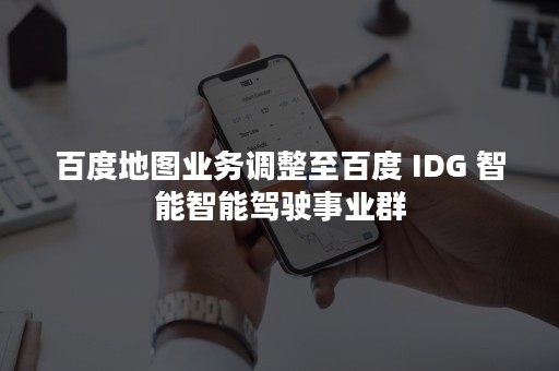 百度地图业务调整至百度 IDG 智能智能驾驶事业群