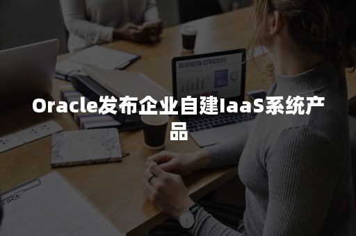 Oracle发布企业自建IaaS系统产品