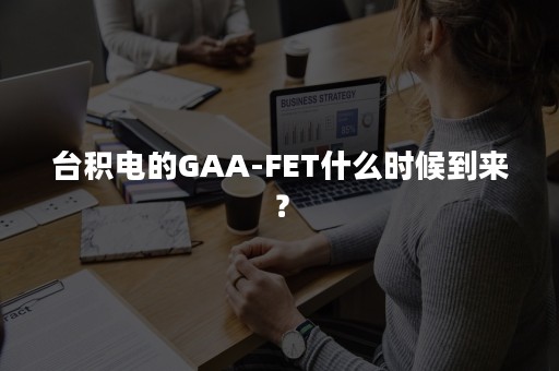 台积电的GAA-FET什么时候到来？