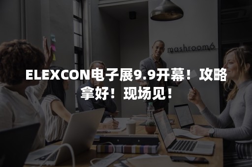 ELEXCON电子展9.9开幕！攻略拿好！现场见！