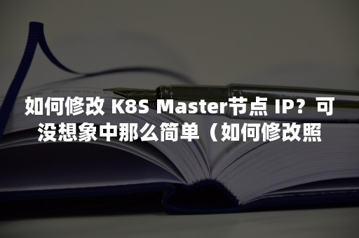 如何修改 K8S Master节点 IP？可没想象中那么简单（如何修改照片尺寸）