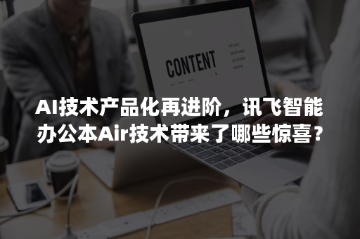 AI技术产品化再进阶，讯飞智能办公本Air技术带来了哪些惊喜？