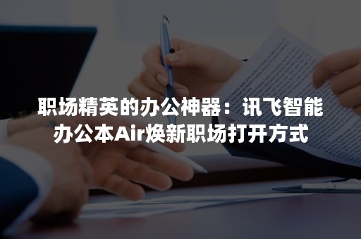 职场精英的办公神器：讯飞智能办公本Air焕新职场打开方式