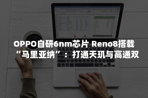 OPPO自研6nm芯片 Reno8搭载“马里亚纳”：打通天玑与高通双平台