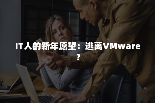 IT人的新年愿望：逃离VMware？