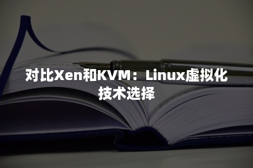 对比Xen和KVM：Linux虚拟化技术选择