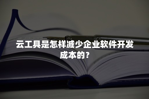 云工具是怎样减少企业软件开发成本的？