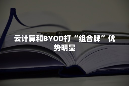 云计算和BYOD打“组合牌”优势明显