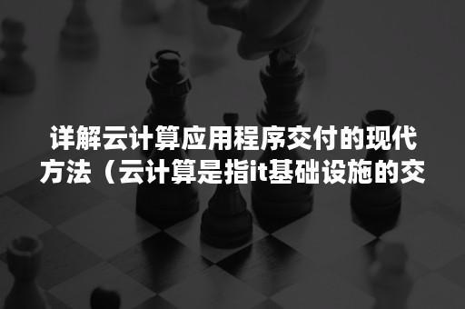 详解云计算应用程序交付的现代方法（云计算是指it基础设施的交付和使用模式）