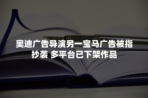 奥迪广告导演另一宝马广告被指抄袭 多平台已下架作品