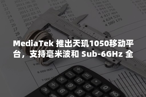 MediaTek 推出天玑1050移动平台，支持毫米波和 Sub-6GHz 全频段5G网络