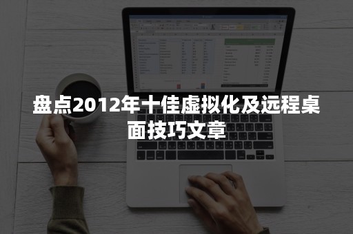 盘点2012年十佳虚拟化及远程桌面技巧文章