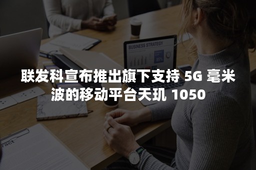 联发科宣布推出旗下支持 5G 毫米波的移动平台天玑 1050