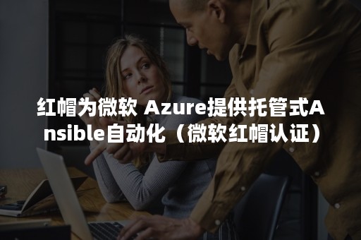 红帽为微软 Azure提供托管式Ansible自动化（微软红帽认证）