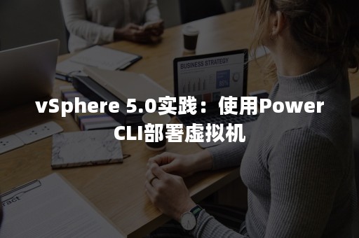 vSphere 5.0实践：使用PowerCLI部署虚拟机
