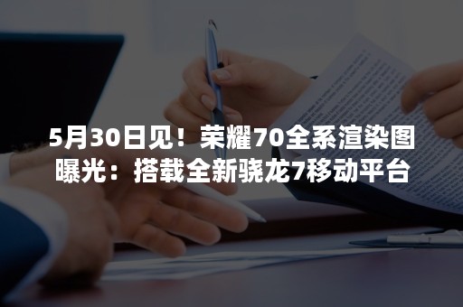 5月30日见！荣耀70全系渲染图曝光：搭载全新骁龙7移动平台
