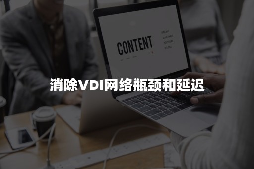 消除VDI网络瓶颈和延迟