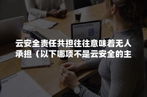 云安全责任共担往往意味着无人承担（以下哪项不是云安全的主要构成因素）