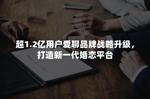 超1.2亿用户爱聊品牌战略升级，打造新一代婚恋平台