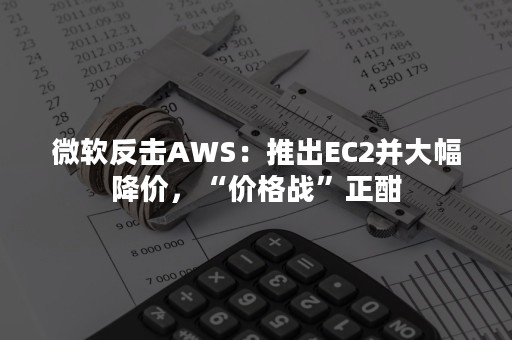 微软反击AWS：推出EC2并大幅降价，“价格战”正酣