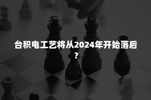 台积电工艺将从2024年开始落后？