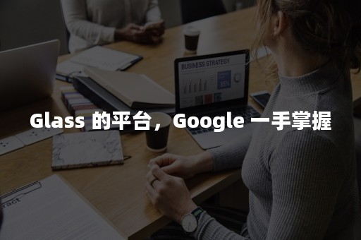 Glass 的平台，Google 一手掌握