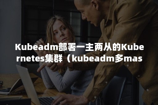 Kubeadm部署一主两从的Kubernetes集群（kubeadm多master部署）