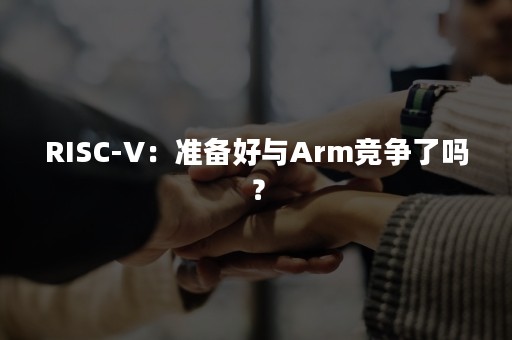 RISC-V：准备好与Arm竞争了吗？