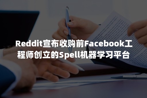 Reddit宣布收购前Facebook工程师创立的Spell机器学习平台