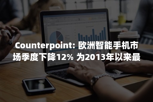 Counterpoint: 欧洲智能手机市场季度下降12% 为2013年以来最差