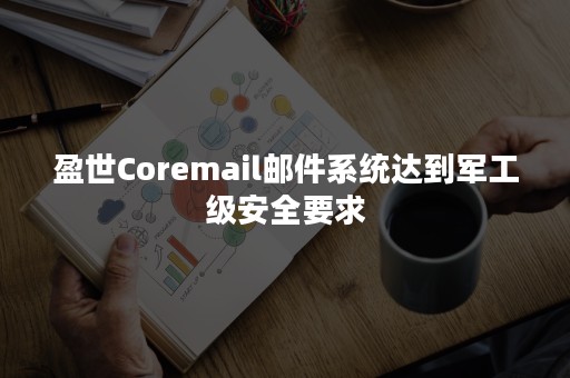 盈世Coremail邮件系统达到军工级安全要求