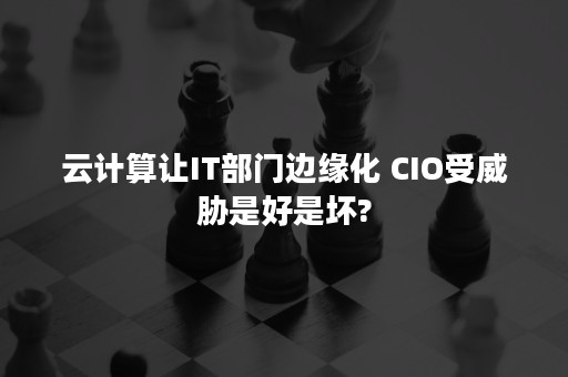 云计算让IT部门边缘化 CIO受威胁是好是坏?