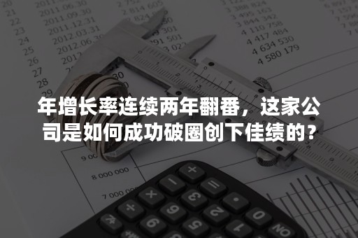 年增长率连续两年翻番，这家公司是如何成功破圈创下佳绩的？